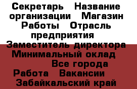 Секретарь › Название организации ­ Магазин Работы › Отрасль предприятия ­ Заместитель директора › Минимальный оклад ­ 20 000 - Все города Работа » Вакансии   . Забайкальский край